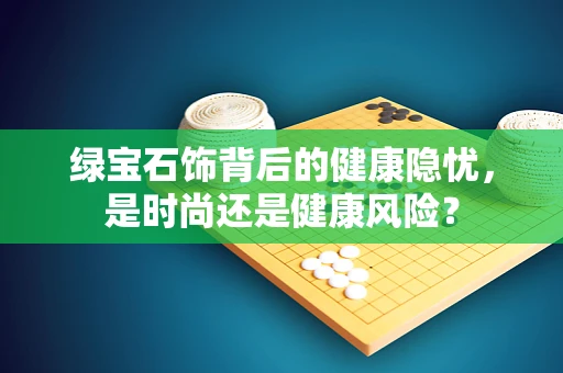 绿宝石饰背后的健康隐忧，是时尚还是健康风险？