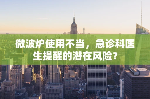 微波炉使用不当，急诊科医生提醒的潜在风险？