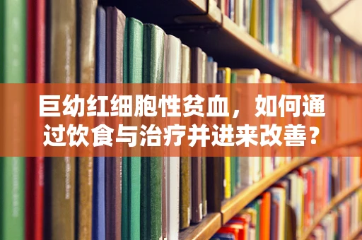 巨幼红细胞性贫血，如何通过饮食与治疗并进来改善？