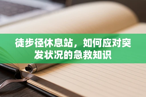 徒步径休息站，如何应对突发状况的急救知识