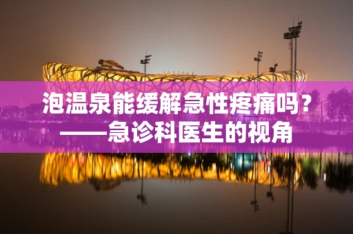 泡温泉能缓解急性疼痛吗？——急诊科医生的视角