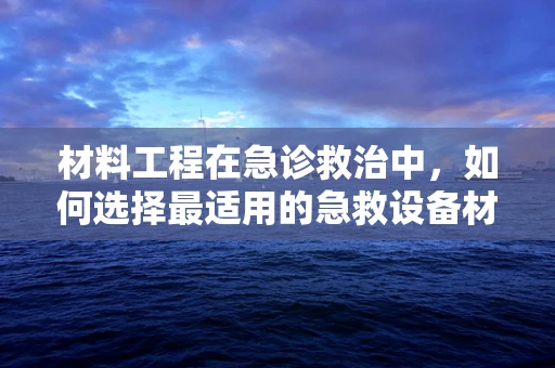 材料工程在急诊救治中，如何选择最适用的急救设备材料？