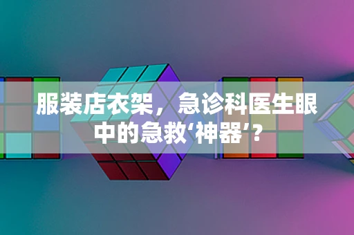 服装店衣架，急诊科医生眼中的急救‘神器’？