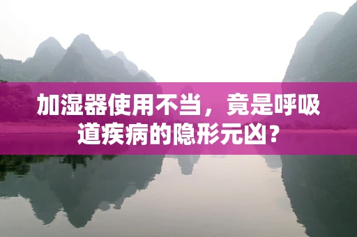 加湿器使用不当，竟是呼吸道疾病的隐形元凶？