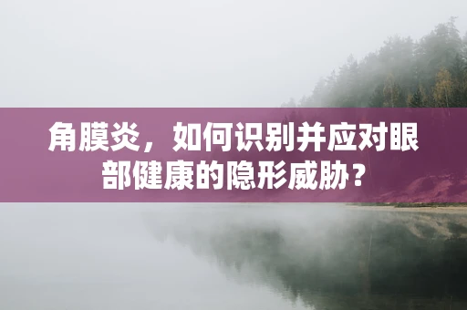 角膜炎，如何识别并应对眼部健康的隐形威胁？