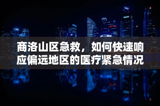 商洛山区急救，如何快速响应偏远地区的医疗紧急情况？