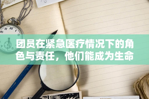 团员在紧急医疗情况下的角色与责任，他们能成为生命线上的关键一环吗？