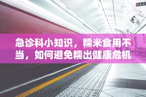 急诊科小知识，糯米食用不当，如何避免糯出健康危机？