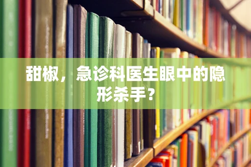 甜椒，急诊科医生眼中的隐形杀手？