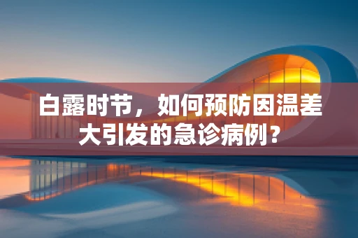 白露时节，如何预防因温差大引发的急诊病例？