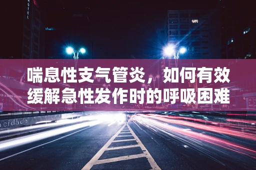 喘息性支气管炎，如何有效缓解急性发作时的呼吸困难？