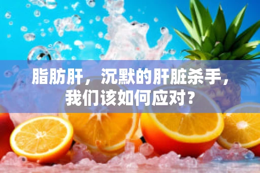 脂肪肝，沉默的肝脏杀手，我们该如何应对？