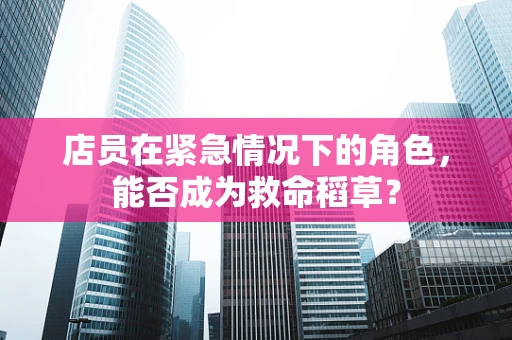 店员在紧急情况下的角色，能否成为救命稻草？