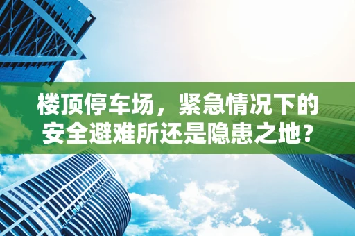 楼顶停车场，紧急情况下的安全避难所还是隐患之地？