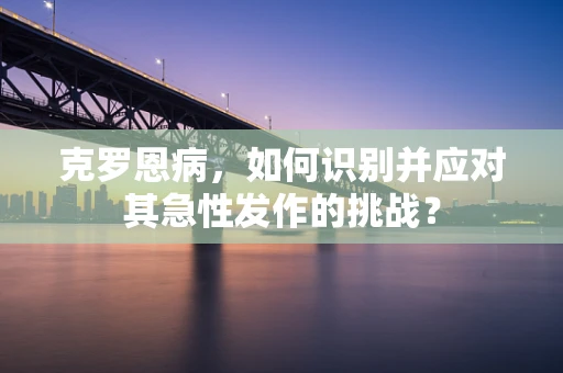 克罗恩病，如何识别并应对其急性发作的挑战？