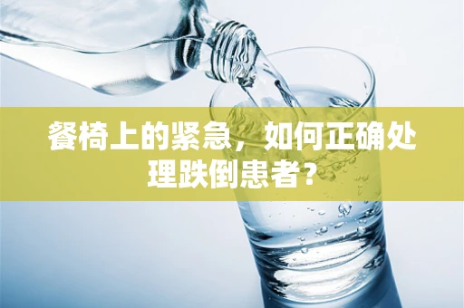 餐椅上的紧急，如何正确处理跌倒患者？