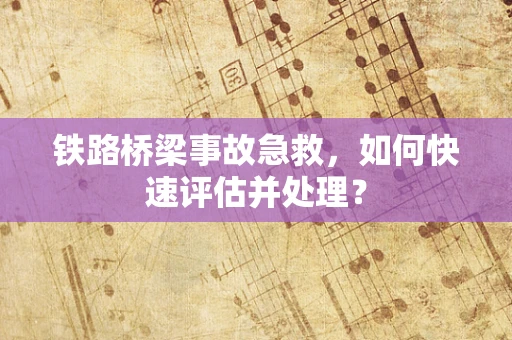 铁路桥梁事故急救，如何快速评估并处理？