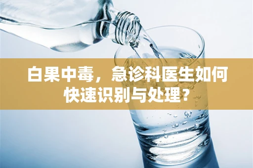 白果中毒，急诊科医生如何快速识别与处理？