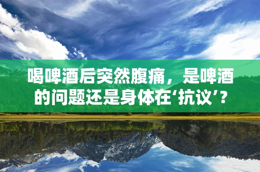 喝啤酒后突然腹痛，是啤酒的问题还是身体在‘抗议’？