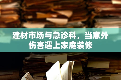 建材市场与急诊科，当意外伤害遇上家庭装修