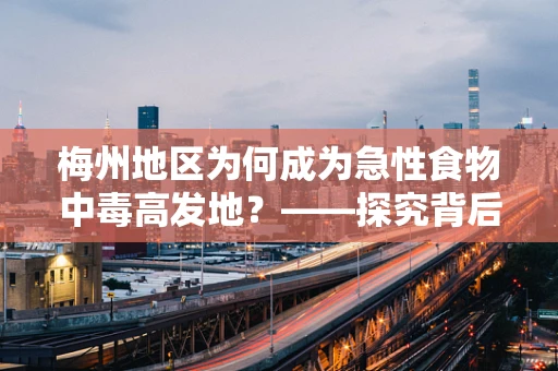 梅州地区为何成为急性食物中毒高发地？——探究背后的公共卫生挑战