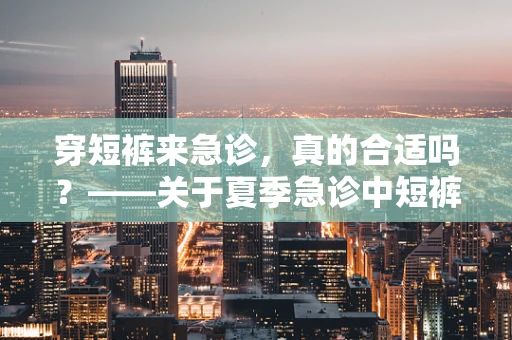 穿短裤来急诊，真的合适吗？——关于夏季急诊中短裤穿着的考量