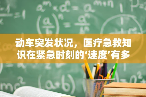 动车突发状况，医疗急救知识在紧急时刻的‘速度’有多重要？