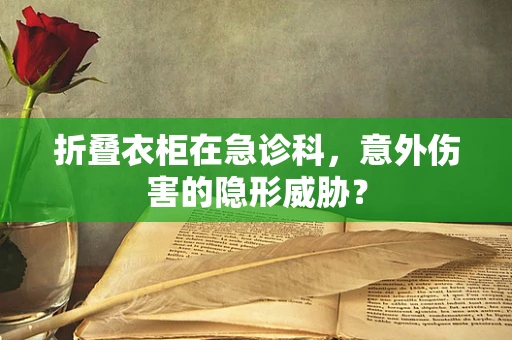 折叠衣柜在急诊科，意外伤害的隐形威胁？