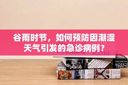 谷雨时节，如何预防因潮湿天气引发的急诊病例？