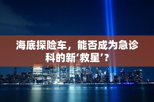 海底探险车，能否成为急诊科的新‘救星’？