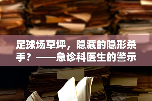 足球场草坪，隐藏的隐形杀手？——急诊科医生的警示