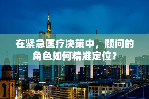 在紧急医疗决策中，顾问的角色如何精准定位？