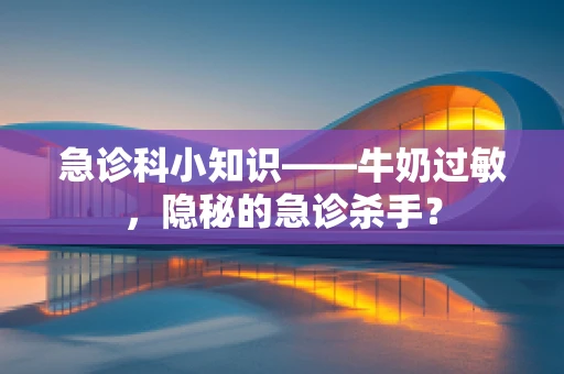 急诊科小知识——牛奶过敏，隐秘的急诊杀手？