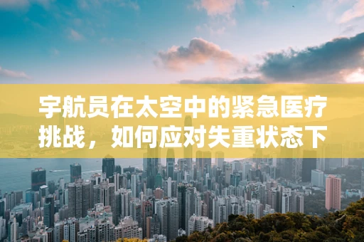 宇航员在太空中的紧急医疗挑战，如何应对失重状态下的骨折？