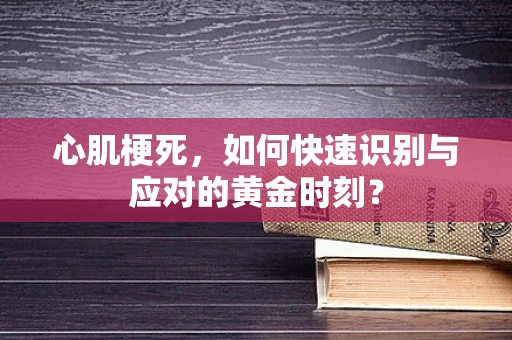 心肌梗死，如何快速识别与应对的黄金时刻？