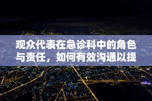 观众代表在急诊科中的角色与责任，如何有效沟通以提升患者体验？