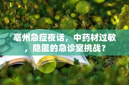 亳州急症夜话，中药材过敏，隐匿的急诊室挑战？