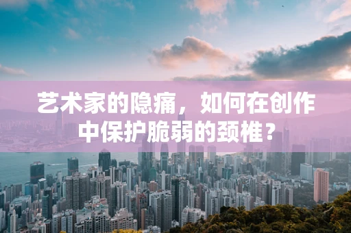 艺术家的隐痛，如何在创作中保护脆弱的颈椎？