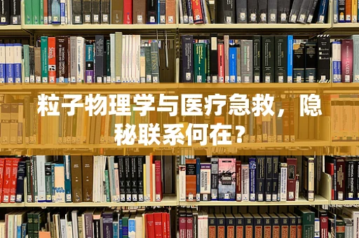 粒子物理学与医疗急救，隐秘联系何在？