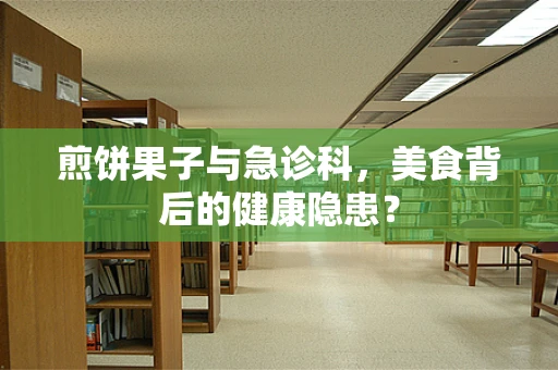 煎饼果子与急诊科，美食背后的健康隐患？