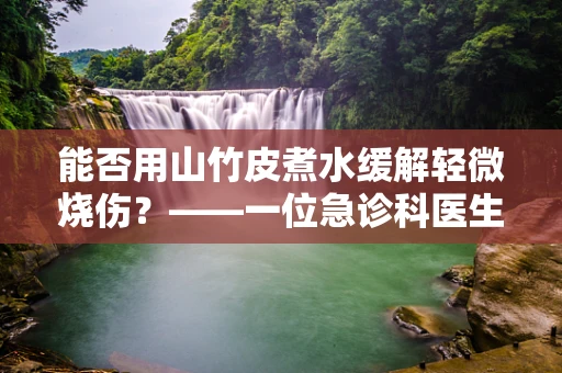 能否用山竹皮煮水缓解轻微烧伤？——一位急诊科医生的解答