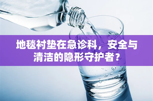 地毯衬垫在急诊科，安全与清洁的隐形守护者？