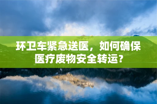 环卫车紧急送医，如何确保医疗废物安全转运？