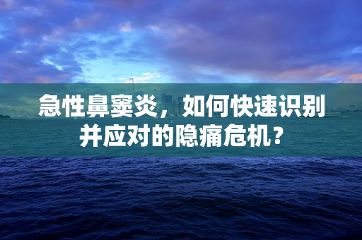 急性鼻窦炎，如何快速识别并应对的隐痛危机？