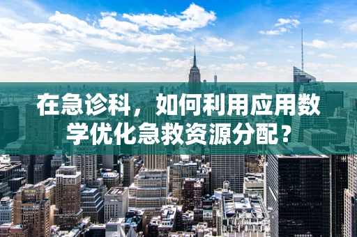 在急诊科，如何利用应用数学优化急救资源分配？