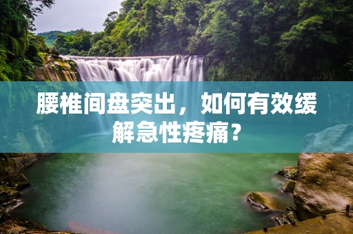 腰椎间盘突出，如何有效缓解急性疼痛？