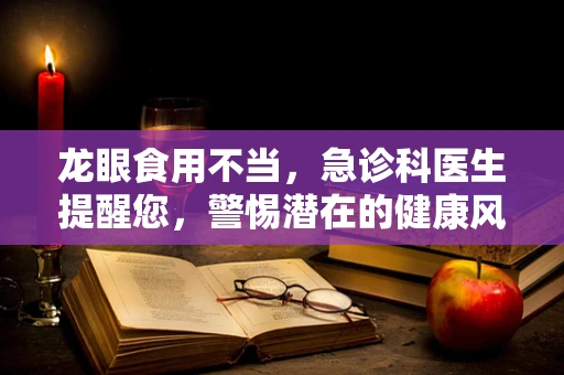 龙眼食用不当，急诊科医生提醒您，警惕潜在的健康风险