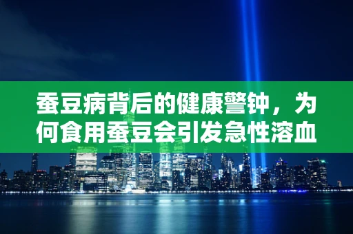 蚕豆病背后的健康警钟，为何食用蚕豆会引发急性溶血性贫血？