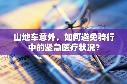 山地车意外，如何避免骑行中的紧急医疗状况？