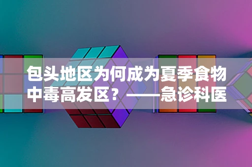 包头地区为何成为夏季食物中毒高发区？——急诊科医生的视角